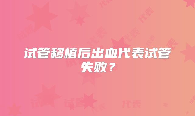 试管移植后出血代表试管失败?