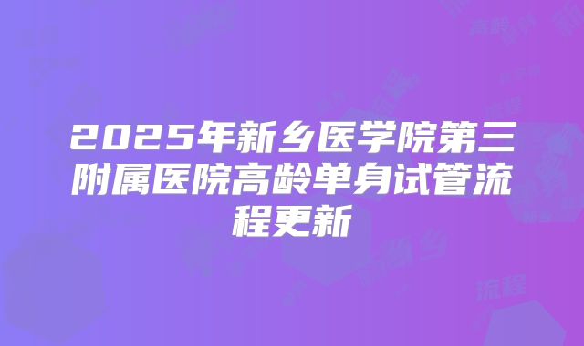 2025年新乡医学院第三附属医院高龄单身试管流程更新