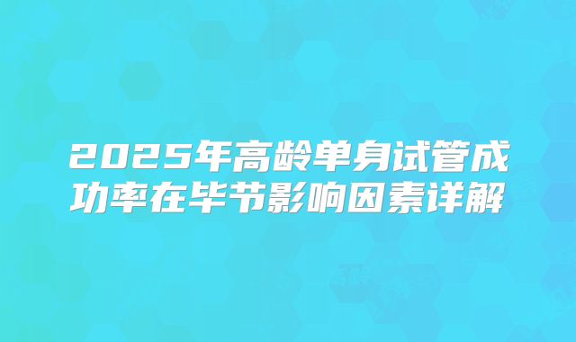 2025年高龄单身试管成功率在毕节影响因素详解
