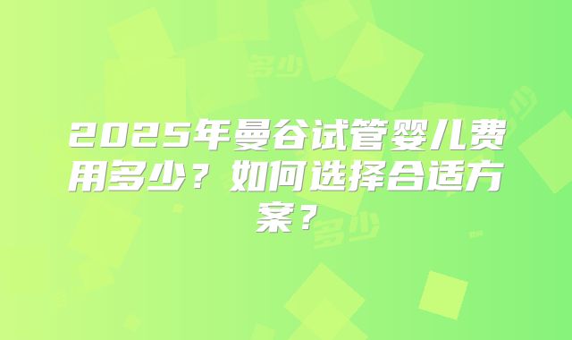 2025年曼谷试管婴儿费用多少？如何选择合适方案？