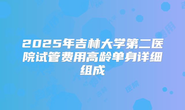 2025年吉林大学第二医院试管费用高龄单身详细组成