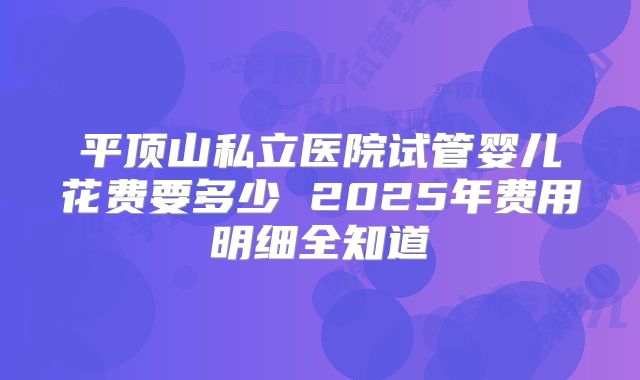平顶山私立医院试管婴儿花费要多少 2025年费用明细全知道