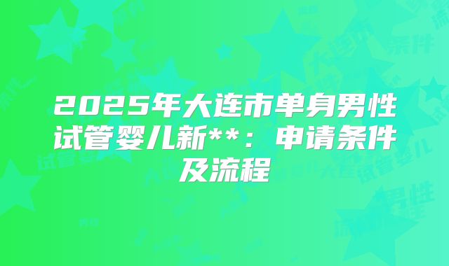 2025年大连市单身男性试管婴儿新**:申请条件及流程