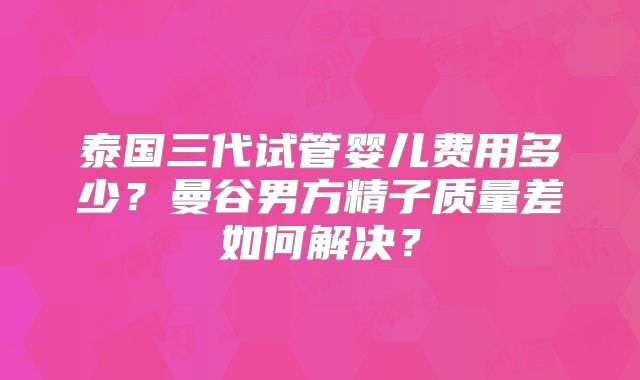 泰国三代试管婴儿费用多少？曼谷男方精子质量差如何解决？