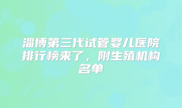 淄博第三代试管婴儿医院排行榜来了,附生殖机构名单