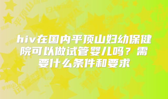 hiv在国内平顶山妇幼保健院可以做试管婴儿吗?需要什么条件和要求