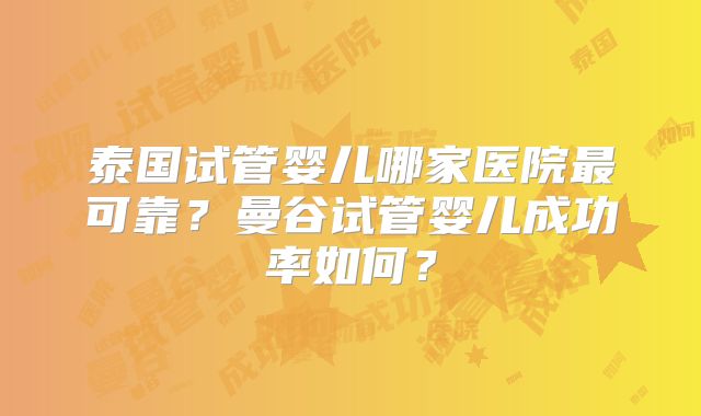 泰国试管婴儿哪家医院最可靠?曼谷试管婴儿成功率如何?