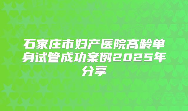 石家庄市妇产医院高龄单身试管成功案例2025年分享