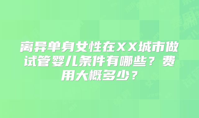 离异单身女性在XX城市做试管婴儿条件有哪些?费用大概多少?