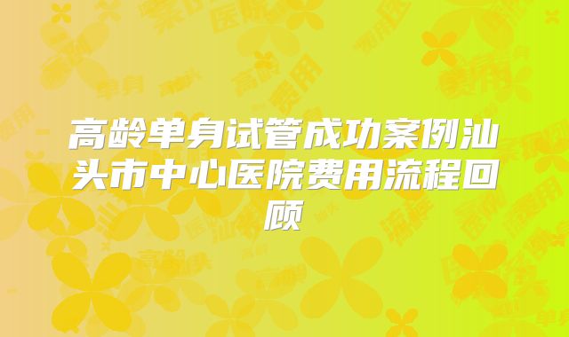 高龄单身试管成功案例汕头市中心医院费用流程回顾
