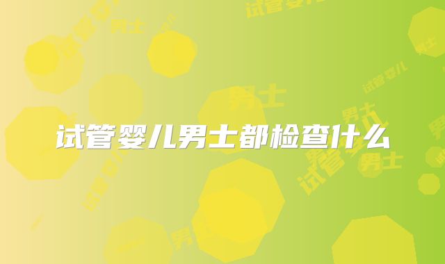 试管婴儿男士都检查什么