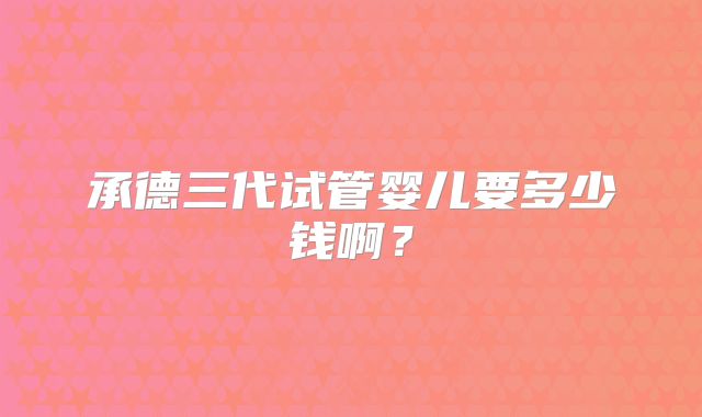 承德三代试管婴儿要多少钱啊?