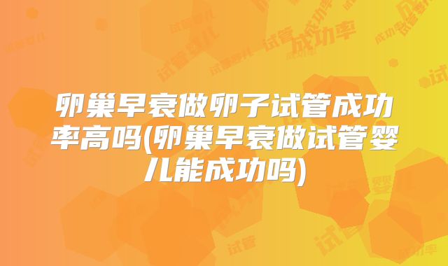卵巢早衰做卵子试管成功率高吗(卵巢早衰做试管婴儿能成功吗)