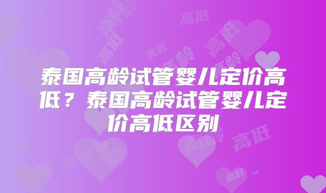 泰国高龄试管婴儿定价高低？泰国高龄试管婴儿定价高低区别