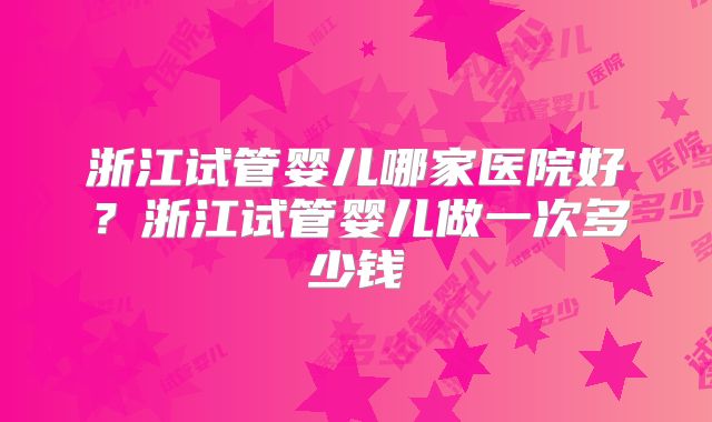 浙江试管婴儿哪家医院好?浙江试管婴儿做一次多少钱