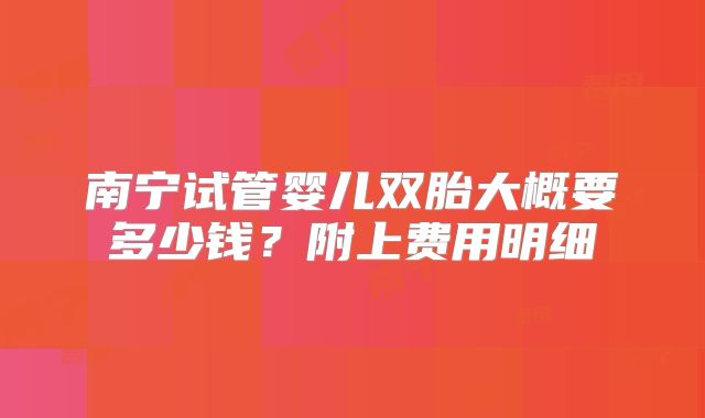 南宁试管婴儿双胎大概要多少钱?附上费用明细