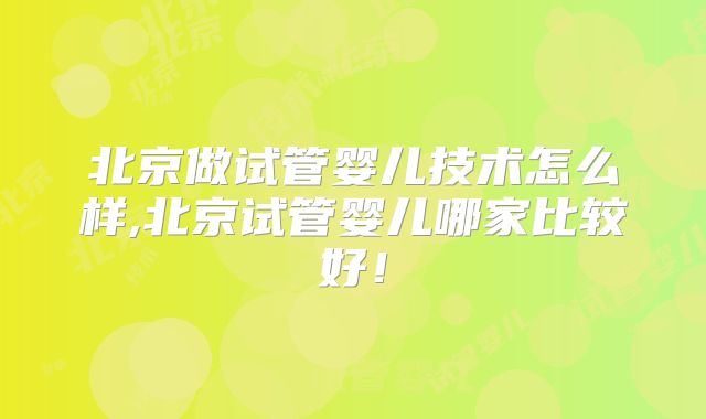 北京做试管婴儿技术怎么样,北京试管婴儿哪家比较好!