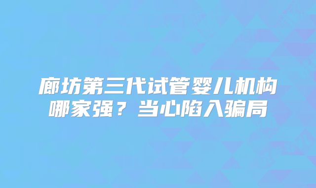 廊坊第三代试管婴儿机构哪家强？当心陷入骗局