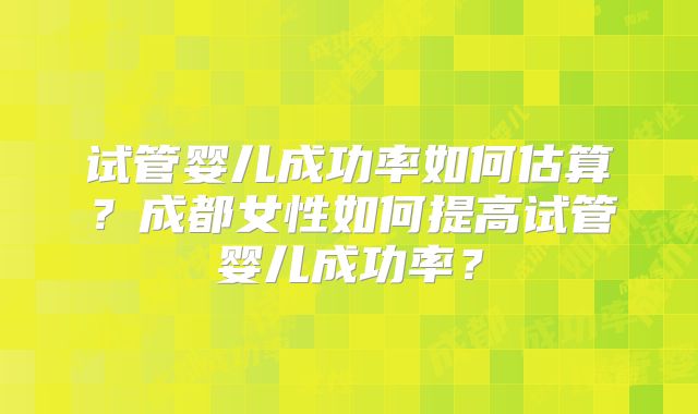 试管婴儿成功率如何估算？成都女性如何提高试管婴儿成功率？