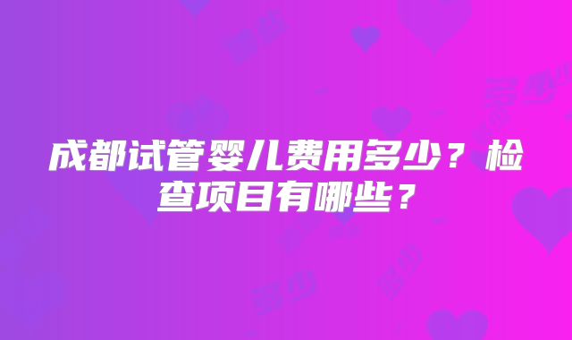 成都试管婴儿费用多少？检查项目有哪些？