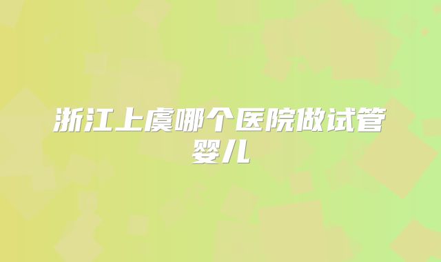 浙江上虞哪个医院做试管婴儿