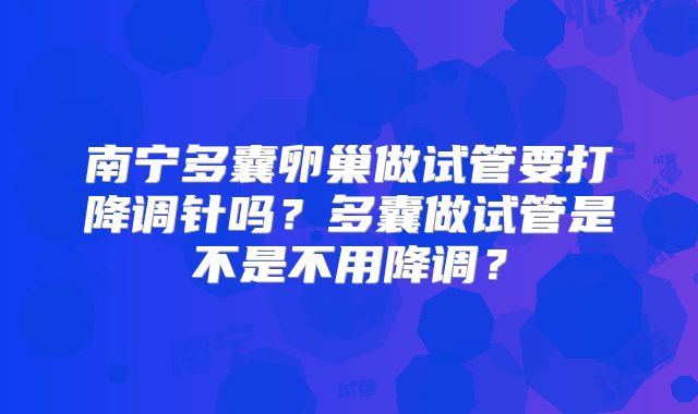 南宁多囊卵巢做试管要打降调针吗？多囊做试管是不是不用降调？