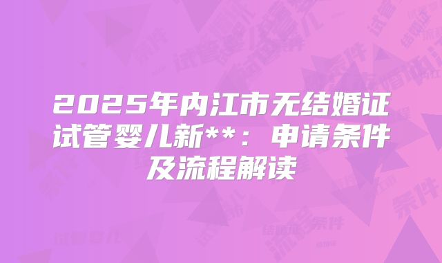 2025年内江市无结婚证试管婴儿新**:申请条件及流程解读