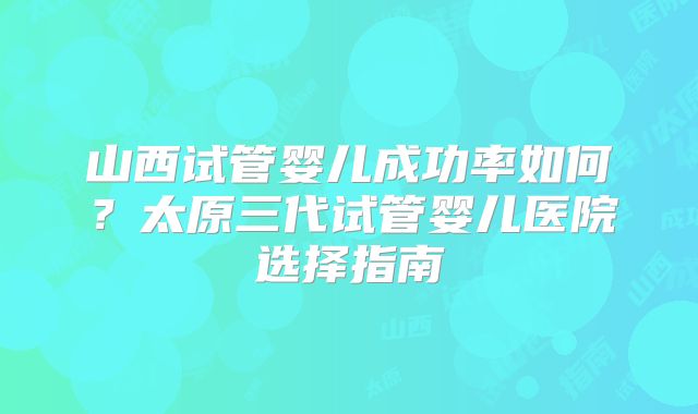 山西试管婴儿成功率如何？太原三代试管婴儿医院选择指南