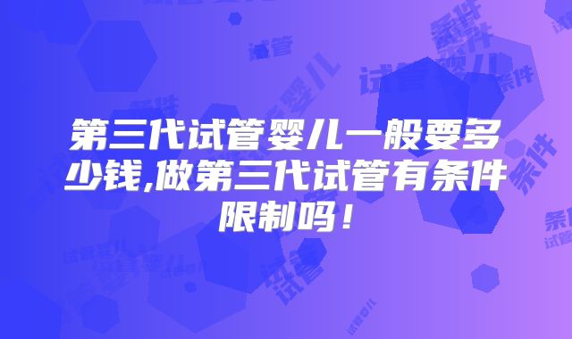 第三代试管婴儿一般要多少钱,做第三代试管有条件限制吗!