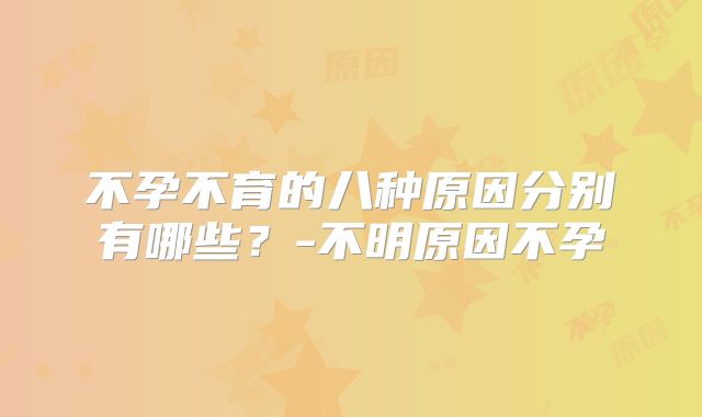 不孕不育的八种原因分别有哪些？-不明原因不孕
