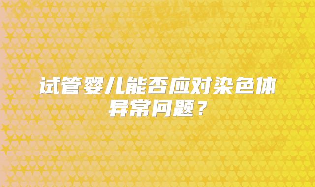 试管婴儿能否应对染色体异常问题?