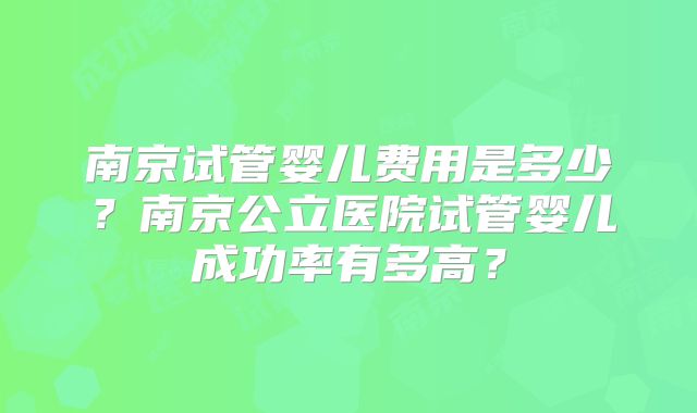 南京试管婴儿费用是多少?南京公立医院试管婴儿成功率有多高?
