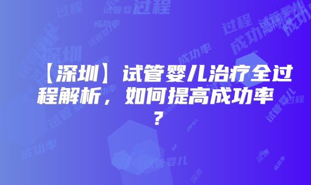 【深圳】试管婴儿治疗全过程解析,如何提高成功率?