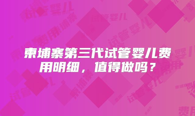 柬埔寨第三代试管婴儿费用明细，值得做吗？