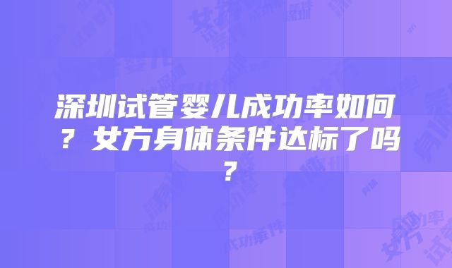 深圳试管婴儿成功率如何?女方身体条件达标了吗?