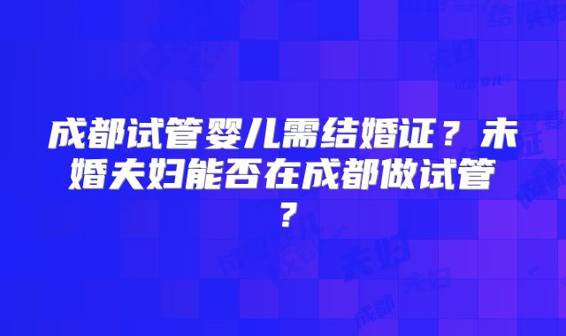 成都试管婴儿需结婚证?未婚夫妇能否在成都做试管?