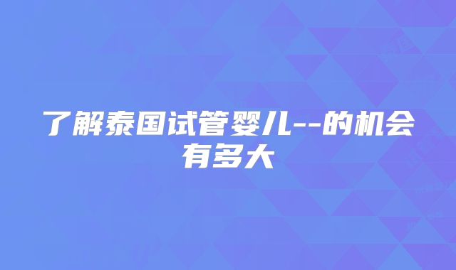 了解泰国试管婴儿--的机会有多大