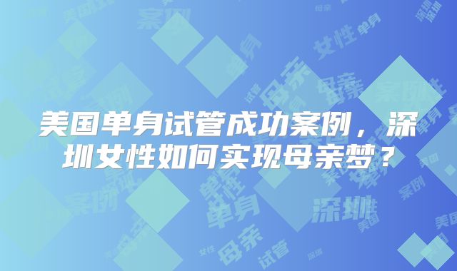 美国单身试管成功案例，深圳女性如何实现母亲梦？
