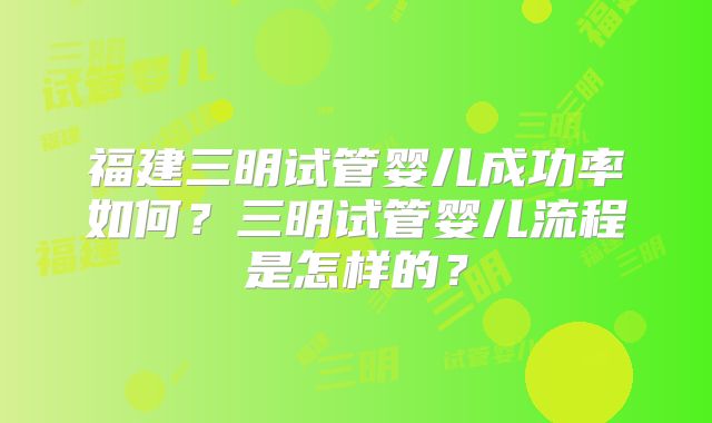 福建三明试管婴儿成功率如何?三明试管婴儿流程是怎样的?