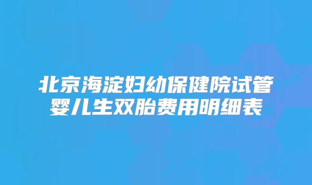 北京海淀妇幼保健院试管婴儿生双胎费用明细表
