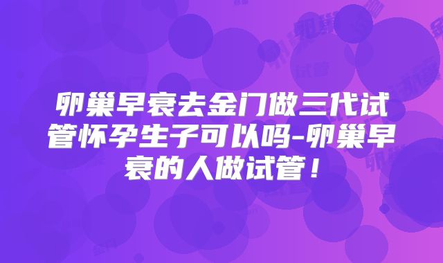 卵巢早衰去金门做三代试管怀孕生子可以吗-卵巢早衰的人做试管！