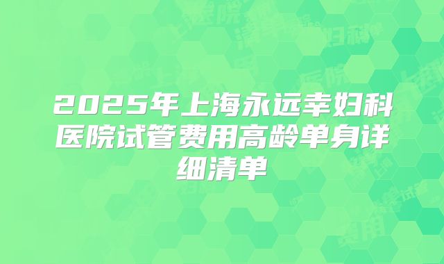 2025年上海永远幸妇科医院试管费用高龄单身详细清单