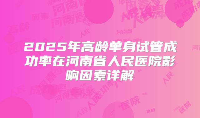 2025年高龄单身试管成功率在河南省人民医院影响因素详解