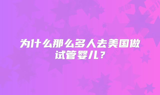 为什么那么多人去美国做试管婴儿？