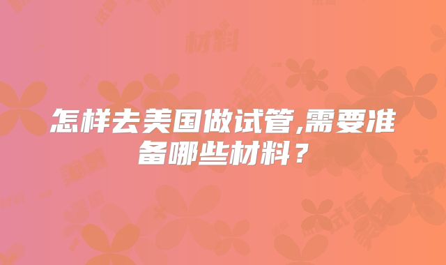 怎样去美国做试管,需要准备哪些材料?