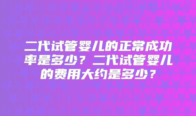 二代试管婴儿的正常成功率是多少？二代试管婴儿的费用大约是多少？