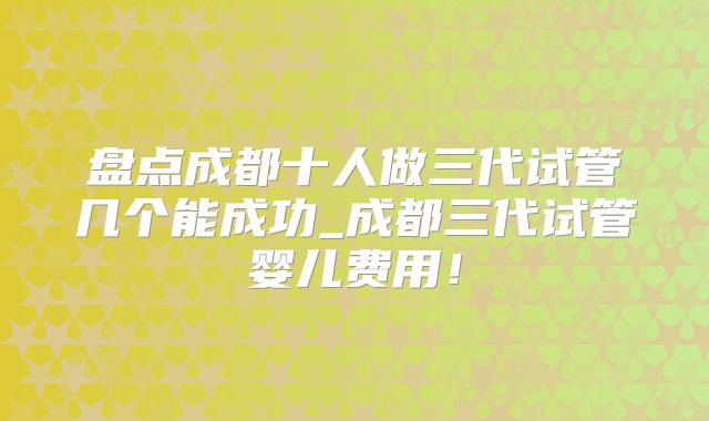 盘点成都十人做三代试管几个能成功_成都三代试管婴儿费用!