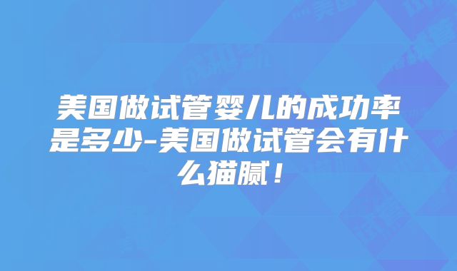 美国做试管婴儿的成功率是多少-美国做试管会有什么猫腻!