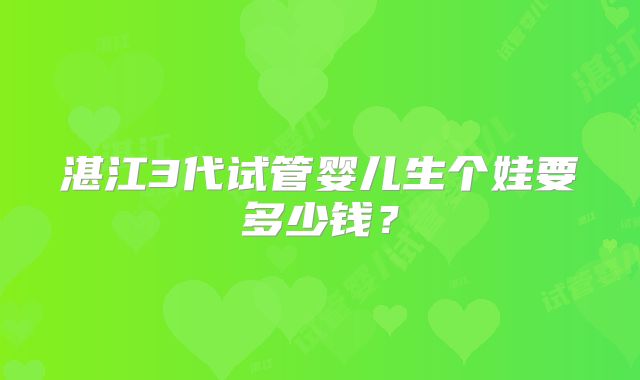 湛江3代试管婴儿生个娃要多少钱？