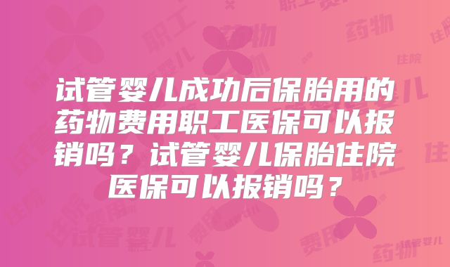 试管婴儿成功后保胎用的药物费用职工医保可以报销吗?试管婴儿保胎住院医保可以报销吗?